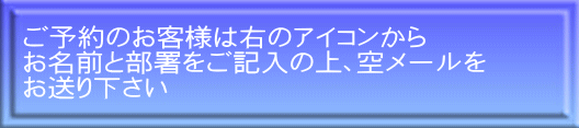 ご予約のお客様は右のアイコンから お名前と部署をご記入の上、空メールを お送り下さい